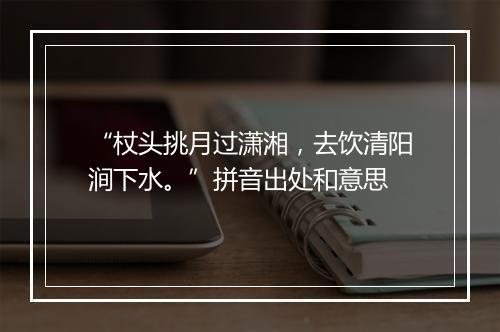 “杖头挑月过潇湘，去饮清阳涧下水。”拼音出处和意思