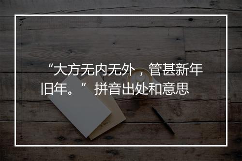 “大方无内无外，管甚新年旧年。”拼音出处和意思