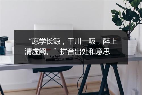 “愿学长鲸，千川一吸，醉上清虚阙。”拼音出处和意思