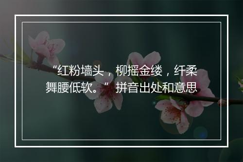 “红粉墙头，柳摇金缕，纤柔舞腰低软。”拼音出处和意思