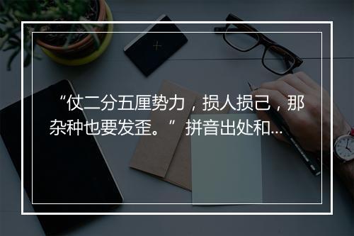 “仗二分五厘势力，损人损己，那杂种也要发歪。”拼音出处和意思