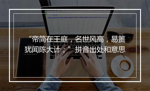 “帝简在王庭，名世风高，易箦犹闻陈大计；”拼音出处和意思