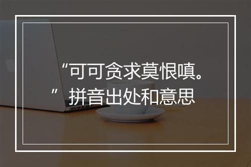 “可可贪求莫恨嗔。”拼音出处和意思