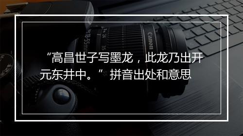 “高昌世子写墨龙，此龙乃出开元东井中。”拼音出处和意思