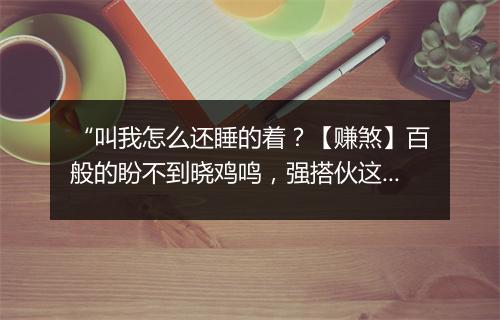 “叫我怎么还睡的着？【赚煞】百般的盼不到晓鸡鸣，强搭伙这鲛绡盹。”拼音出处和意思