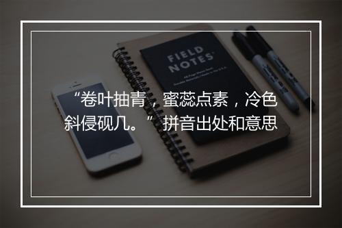 “卷叶抽青，蜜蕊点素，冷色斜侵砚几。”拼音出处和意思