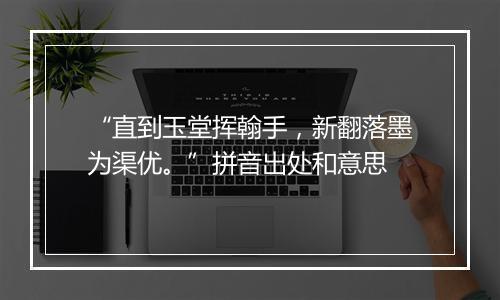 “直到玉堂挥翰手，新翻落墨为渠优。”拼音出处和意思