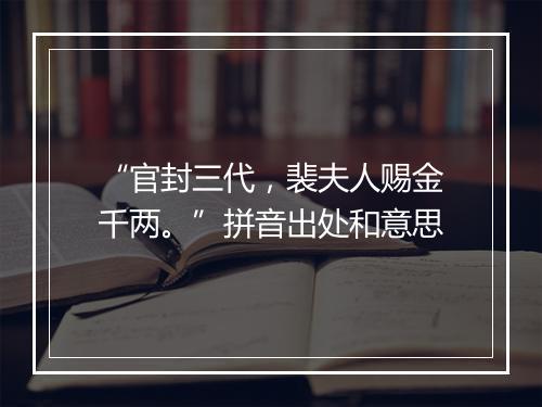 “官封三代，裴夫人赐金千两。”拼音出处和意思