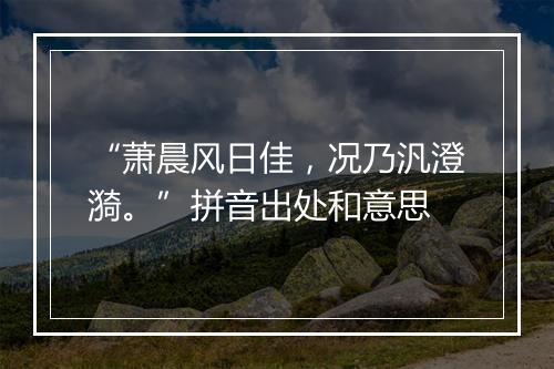 “萧晨风日佳，况乃汎澄漪。”拼音出处和意思