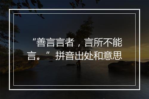 “善言言者，言所不能言。”拼音出处和意思