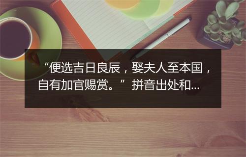 “便选吉日良辰，娶夫人至本国，自有加官赐赏。”拼音出处和意思