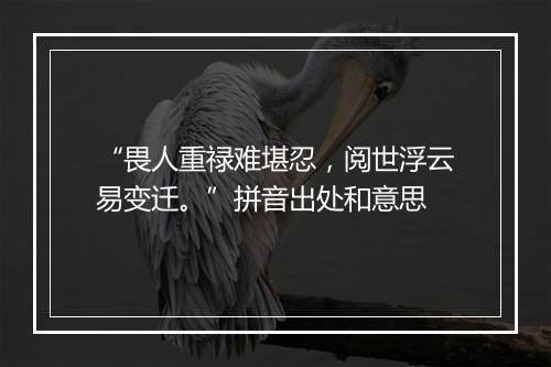 “畏人重禄难堪忍，阅世浮云易变迁。”拼音出处和意思