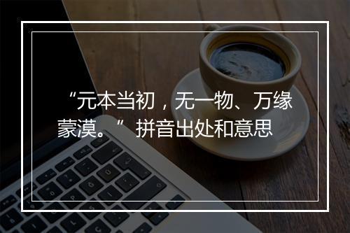 “元本当初，无一物、万缘蒙漠。”拼音出处和意思