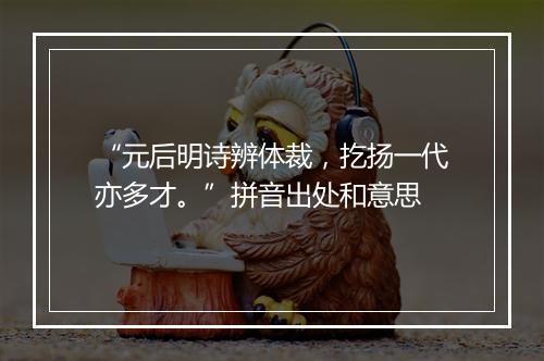 “元后明诗辨体裁，扢扬一代亦多才。”拼音出处和意思