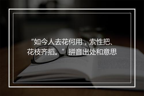 “如今人去花何用，索性把、花枝齐搯。”拼音出处和意思