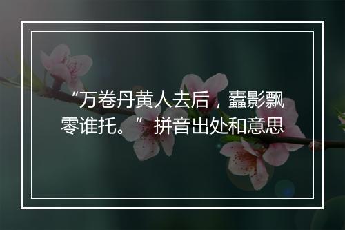 “万卷丹黄人去后，蠹影飘零谁托。”拼音出处和意思