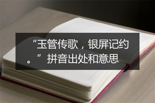 “玉管传歌，银屏记约。”拼音出处和意思