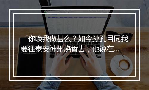 “你唤我做甚么？如今孙孔目同我要往泰安神州烧香去，他说在火炉店里安下。”拼音出处和意思