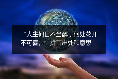 “人生何日不当醉，何处花开不可喜。”拼音出处和意思