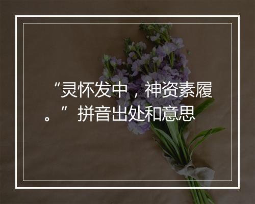 “灵怀发中，神资素履。”拼音出处和意思