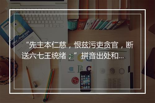 “先主本仁慈，恨兹污吏贪官，断送六七王统绪；”拼音出处和意思