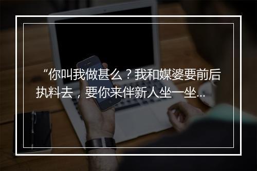 “你叫我做甚么？我和媒婆要前后执料去，要你来伴新人坐一坐。”拼音出处和意思