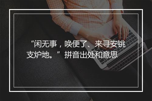 “闲无事，唤便了、来寻安铫支炉地。”拼音出处和意思