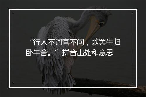 “行人不诃官不问，歌罢牛归卧牛舍。”拼音出处和意思