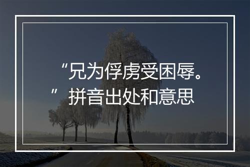 “兄为俘虏受困辱。”拼音出处和意思