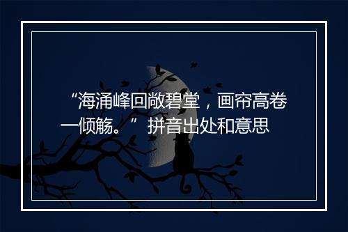 “海涌峰回敞碧堂，画帘高卷一倾觞。”拼音出处和意思