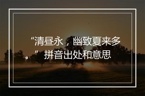 “清昼永，幽致夏来多。”拼音出处和意思