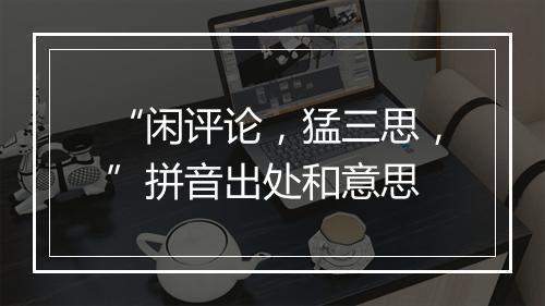 “闲评论，猛三思，”拼音出处和意思