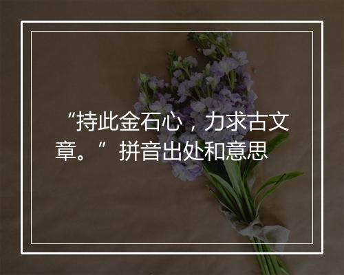 “持此金石心，力求古文章。”拼音出处和意思