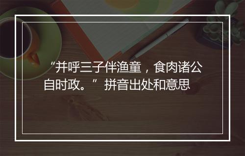 “并呼三子伴渔童，食肉诸公自时政。”拼音出处和意思