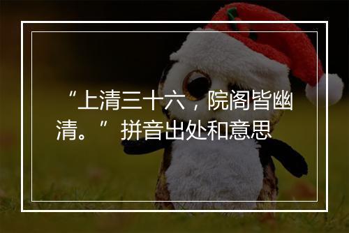 “上清三十六，院阁皆幽清。”拼音出处和意思