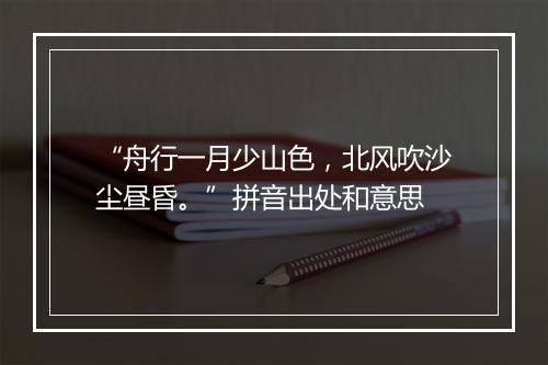 “舟行一月少山色，北风吹沙尘昼昏。”拼音出处和意思