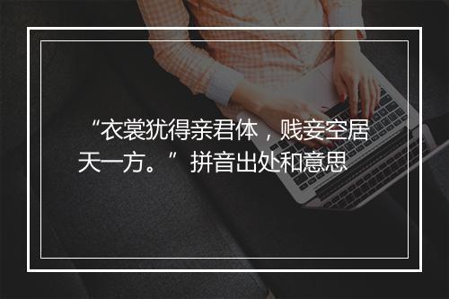 “衣裳犹得亲君体，贱妾空居天一方。”拼音出处和意思