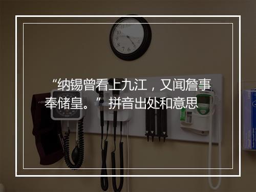 “纳锡曾看上九江，又闻詹事奉储皇。”拼音出处和意思