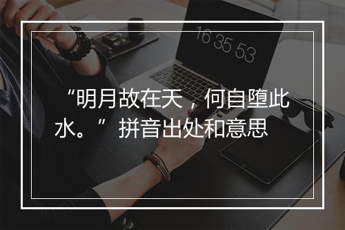 “明月故在天，何自堕此水。”拼音出处和意思