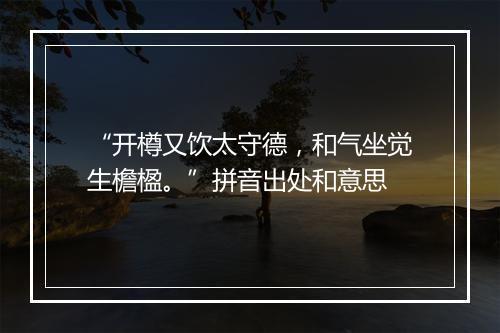 “开樽又饮太守德，和气坐觉生檐楹。”拼音出处和意思