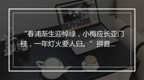 “春浦渐生迎棹绿，小梅应长亚门枝，一年灯火要人归。”拼音出处和意思