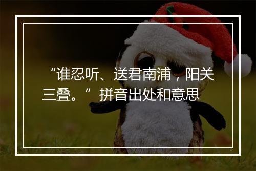 “谁忍听、送君南浦，阳关三叠。”拼音出处和意思