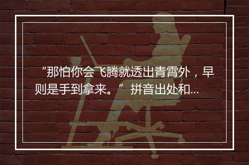 “那怕你会飞腾就透出青霄外，早则是手到拿来。”拼音出处和意思