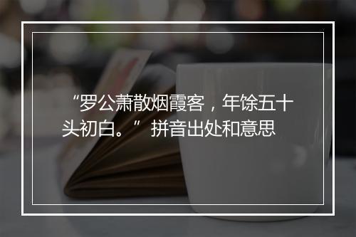 “罗公萧散烟霞客，年馀五十头初白。”拼音出处和意思