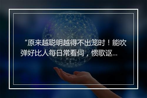 “原来越聪明越得不出笼时！能吹弹好比人每日常看伺，惯歌讴好比人每日常差使。”拼音出处和意思