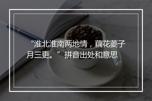 “淮北淮南两地情，藕花菱子月三更。”拼音出处和意思