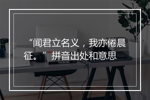 “闻君立名义，我亦倦晨征。”拼音出处和意思