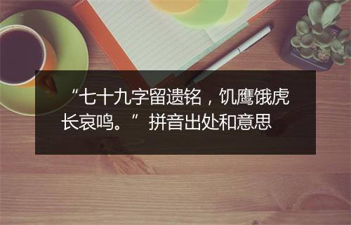 “七十九字留遗铭，饥鹰饿虎长哀鸣。”拼音出处和意思