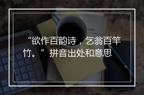 “欲作百韵诗，乞翁百竿竹。”拼音出处和意思