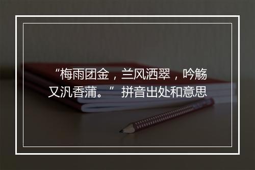 “梅雨团金，兰风洒翠，吟觞又汎香蒲。”拼音出处和意思